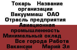 Токарь › Название организации ­ Вакууммаш, ОАО › Отрасль предприятия ­ Авиационная промышленность › Минимальный оклад ­ 30 000 - Все города Работа » Вакансии   . Марий Эл респ.,Йошкар-Ола г.